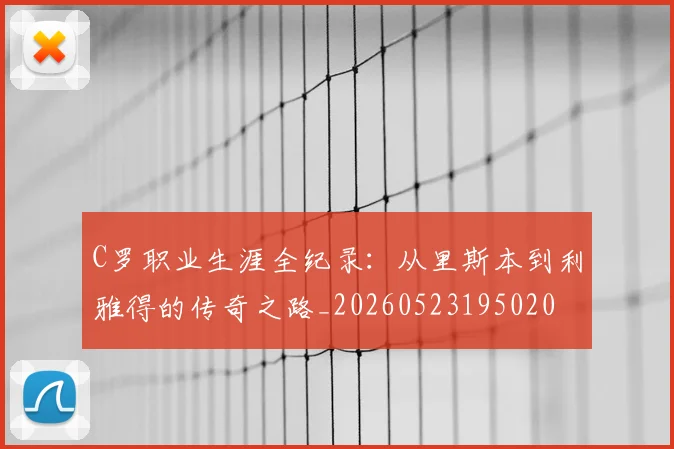 C罗职业生涯全纪录：从里斯本到利雅得的传奇之路_20260523195020