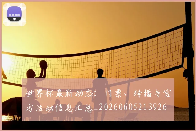 世界杯最新动态：门票、转播与官方活动信息汇总_20260605213926