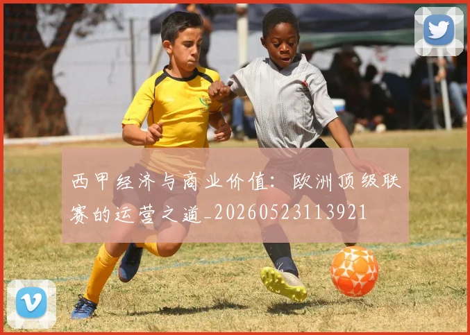 西甲经济与商业价值：欧洲顶级联赛的运营之道_20260523113921