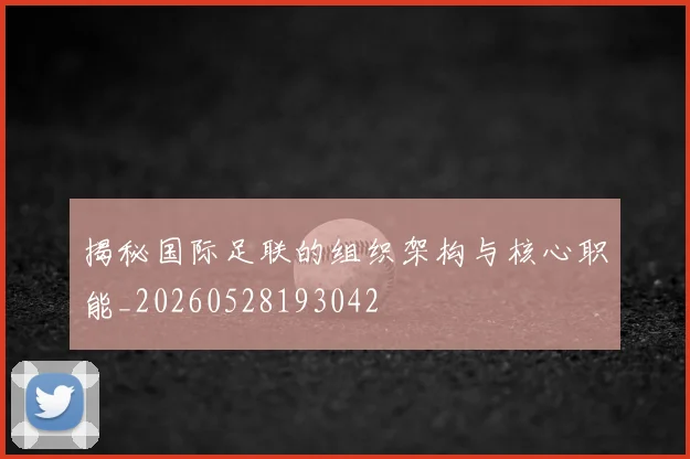 揭秘国际足联的组织架构与核心职能_20260528193042