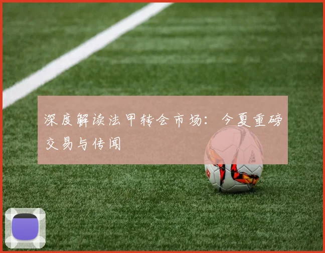 深度解读法甲转会市场:今夏重磅交易与传闻