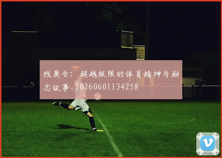 残奥会：超越极限的体育精神与励志故事_20260601134258
