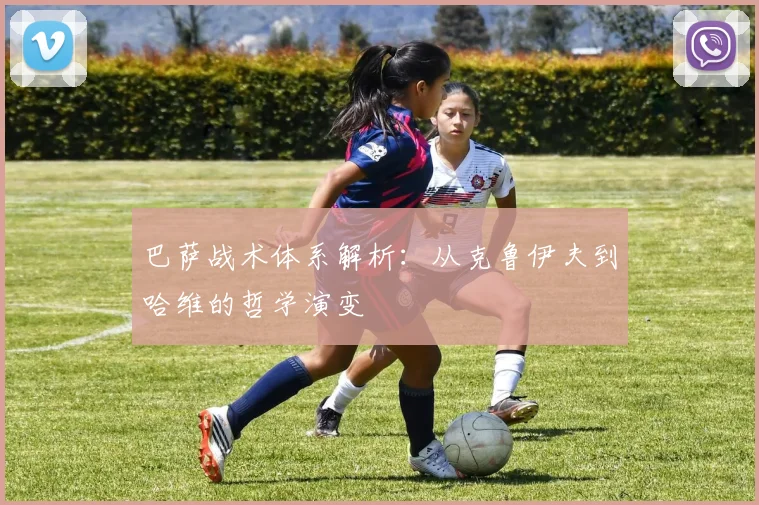 巴萨战术体系解析：从克鲁伊夫到哈维的哲学演变