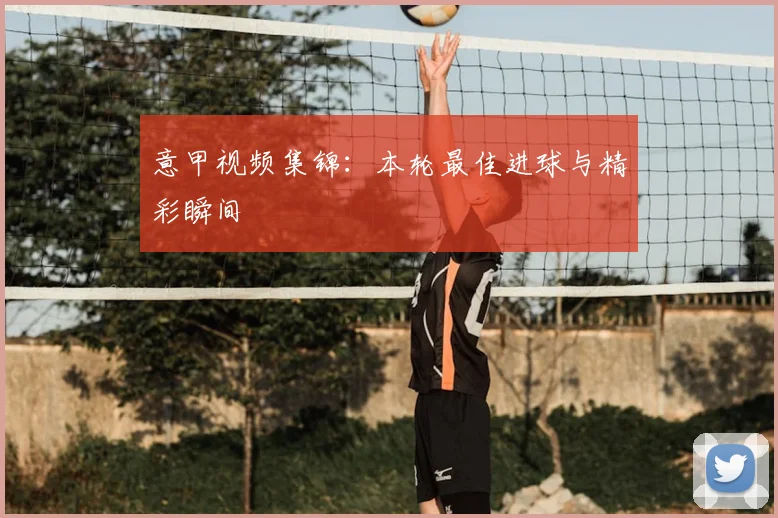 意甲视频集锦：本轮最佳进球与精彩瞬间
