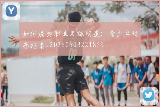 如何成为职业足球明星：青少年培养指南_20260603221859