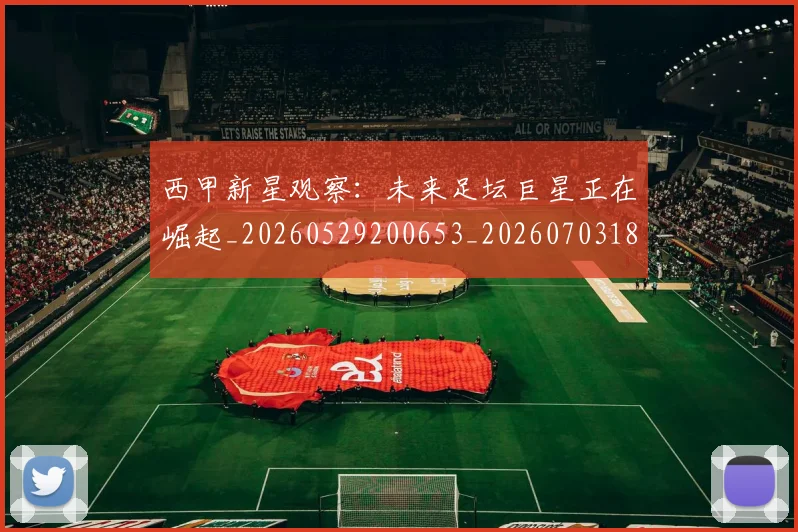 西甲新星观察：未来足坛巨星正在崛起_20260529200653_20260703181857