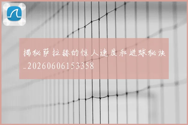 揭秘萨拉赫的惊人速度和进球秘诀_20260606153358