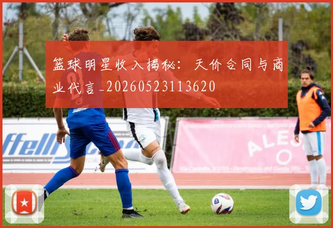 篮球明星收入揭秘:天价合同与商业代言_20260523113620