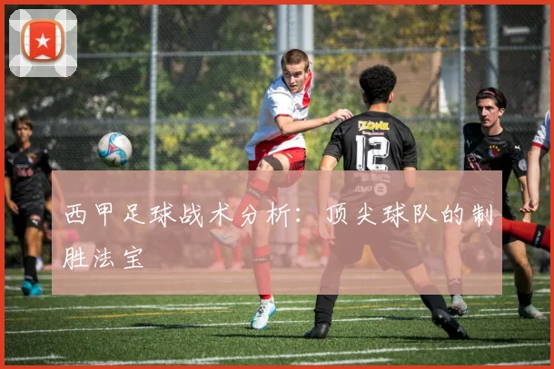 西甲足球战术分析：顶尖球队的制胜法宝