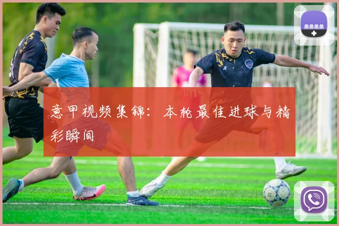 意甲视频集锦：本轮最佳进球与精彩瞬间