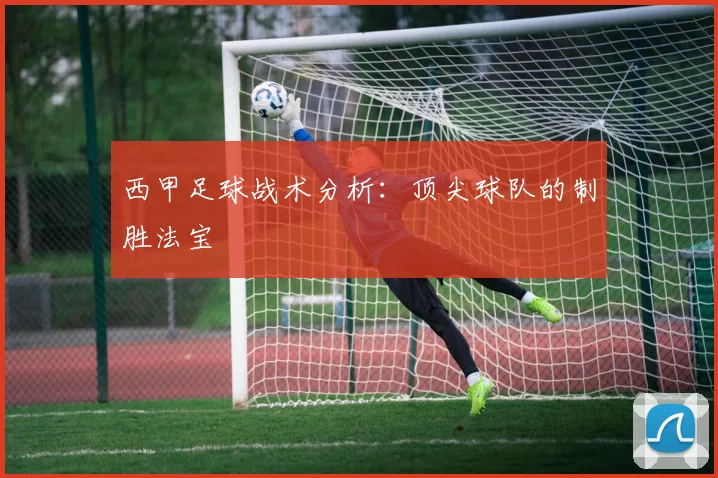 西甲足球战术分析：顶尖球队的制胜法宝