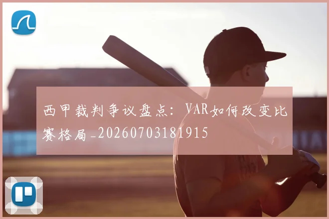 西甲裁判争议盘点：VAR如何改变比赛格局_20260703181915