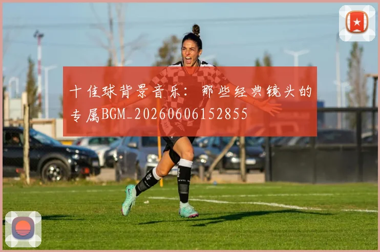 十佳球背景音乐：那些经典镜头的专属BGM_20260606152855