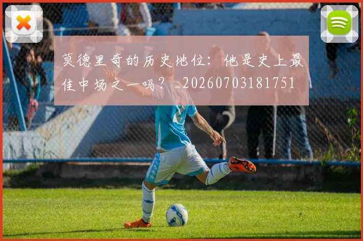 莫德里奇的历史地位：他是史上最佳中场之一吗？_20260703181751