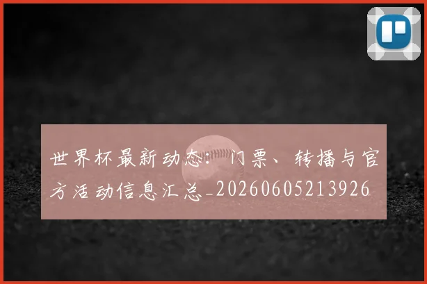 世界杯最新动态：门票、转播与官方活动信息汇总_20260605213926