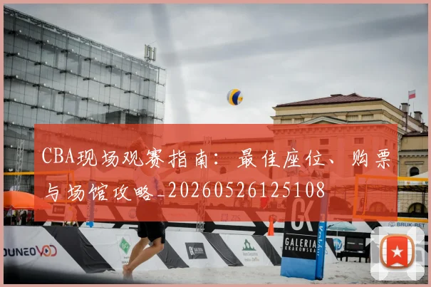 CBA现场观赛指南：最佳座位、购票与场馆攻略_20260526125108