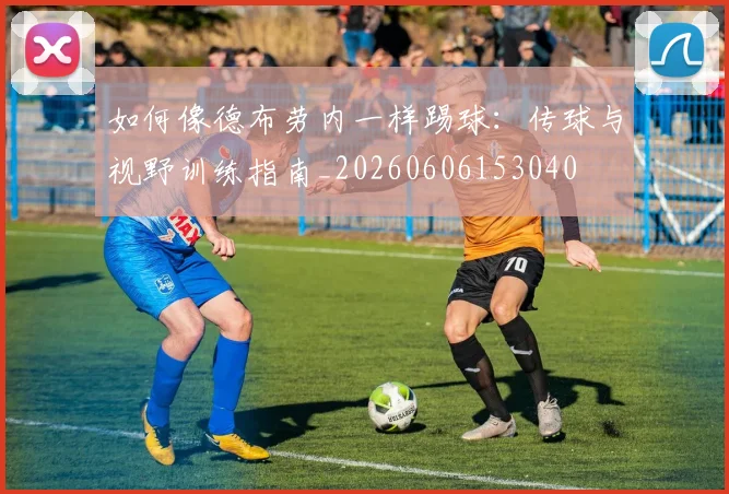 如何像德布劳内一样踢球：传球与视野训练指南_20260606153040
