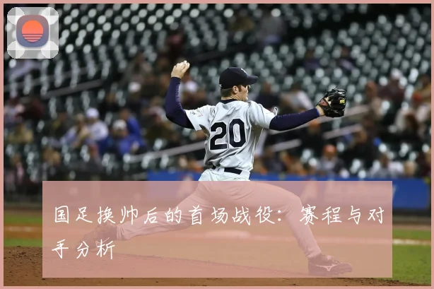 国足换帅后的首场战役：赛程与对手分析