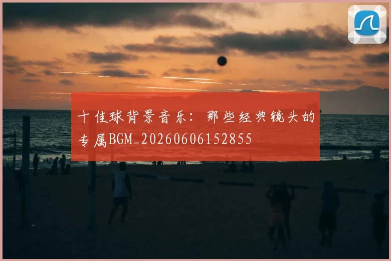 十佳球背景音乐：那些经典镜头的专属BGM_20260606152855